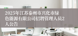 2025年江苏泰州市兴化市绿色能源有限公司招聘管理人员2人公告