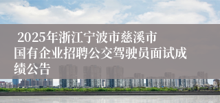  2025年浙江宁波市慈溪市国有企业招聘公交驾驶员面试成绩公告