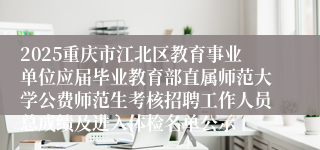2025重庆市江北区教育事业单位应届毕业教育部直属师范大学公费师范生考核招聘工作人员总成绩及进入体检名单公示