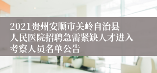 2021贵州安顺市关岭自治县人民医院招聘急需紧缺人才进入考察人员名单公告