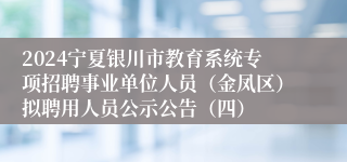 2024宁夏银川市教育系统专项招聘事业单位人员（金凤区）拟聘用人员公示公告（四）