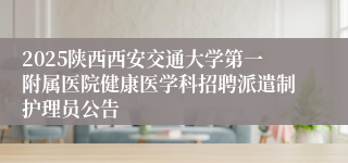 2025陕西西安交通大学第一附属医院健康医学科招聘派遣制护理员公告