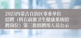 2025内蒙古自治区事业单位招聘（科右前旗卫生健康系统招聘岗位）第三批拟聘用人员公示公告