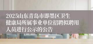 2025山东青岛市即墨区卫生健康局所属事业单位招聘拟聘用人员进行公示的公告