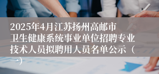 2025年4月江苏扬州高邮市卫生健康系统事业单位招聘专业技术人员拟聘用人员名单公示（一）