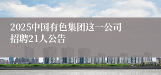 2025中国有色集团这一公司招聘21人公告