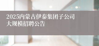 2025内蒙古伊泰集团子公司大规模招聘公告