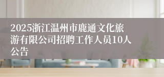 2025浙江温州市鹿通文化旅游有限公司招聘工作人员10人公告