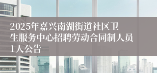 2025年嘉兴南湖街道社区卫生服务中心招聘劳动合同制人员1人公告