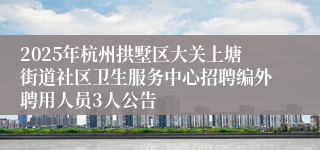2025年杭州拱墅区大关上塘街道社区卫生服务中心招聘编外聘用人员3人公告