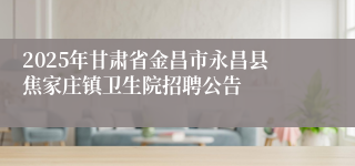 2025年甘肃省金昌市永昌县焦家庄镇卫生院招聘公告