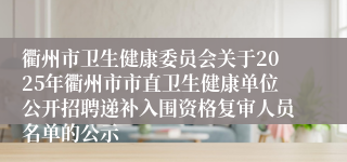 衢州市卫生健康委员会关于2025年衢州市市直卫生健康单位公开招聘递补入围资格复审人员名单的公示