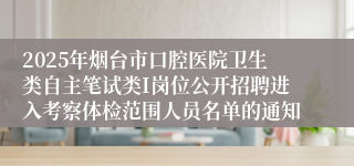 2025年烟台市口腔医院卫生类自主笔试类I岗位公开招聘进入考察体检范围人员名单的通知