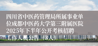 四川省中医药管理局所属事业单位成都中医药大学第三附属医院2025年下半年公开考核招聘工作人员公告（3人）