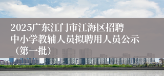 2025广东江门市江海区招聘中小学教辅人员拟聘用人员公示（第一批）
