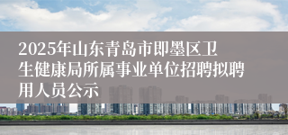 2025年山东青岛市即墨区卫生健康局所属事业单位招聘拟聘用人员公示