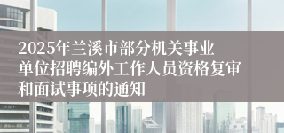 2025年兰溪市部分机关事业单位招聘编外工作人员资格复审和面试事项的通知