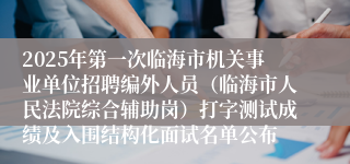 2025年第一次临海市机关事业单位招聘编外人员（临海市人民法院综合辅助岗）打字测试成绩及入围结构化面试名单公布