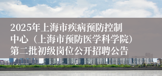 2025年上海市疾病预防控制中心（上海市预防医学科学院）第二批初级岗位公开招聘公告