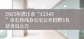 2025年潜江市“12345”市长热线办公室公开招聘3名话务员公告