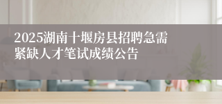 2025湖南十堰房县招聘急需紧缺人才笔试成绩公告