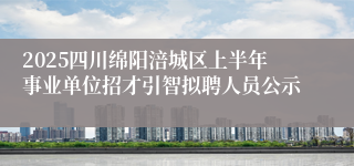 2025四川绵阳涪城区上半年事业单位招才引智拟聘人员公示