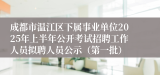 成都市温江区下属事业单位2025年上半年公开考试招聘工作人员拟聘人员公示（第一批）