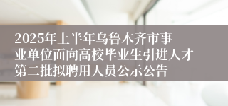 2025年上半年乌鲁木齐市事业单位面向高校毕业生引进人才第二批拟聘用人员公示公告