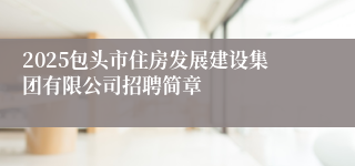2025包头市住房发展建设集团有限公司招聘简章