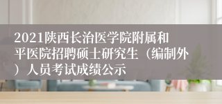 2021陕西长治医学院附属和平医院招聘硕士研究生（编制外）人员考试成绩公示