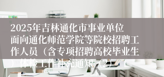 2025年吉林通化市事业单位面向通化师范学院等院校招聘工作人员（含专项招聘高校毕业生）体检工作补充通知（2）