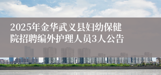 2025年金华武义县妇幼保健院招聘编外护理人员3人公告
