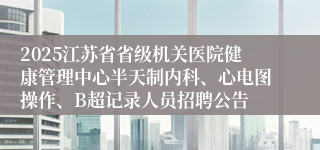 2025江苏省省级机关医院健康管理中心半天制内科、心电图操作、B超记录人员招聘公告