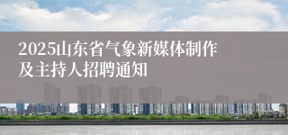2025山东省气象新媒体制作及主持人招聘通知