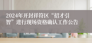 2024年开封祥符区“招才引智”进行现场资格确认工作公告