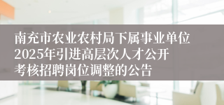 南充市农业农村局下属事业单位2025年引进高层次人才公开考核招聘岗位调整的公告