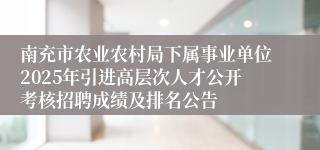 南充市农业农村局下属事业单位2025年引进高层次人才公开考核招聘成绩及排名公告