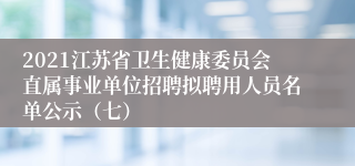 2021江苏省卫生健康委员会直属事业单位招聘拟聘用人员名单公示（七）