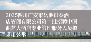 2025四川广安市岳池银泰酒店管理有限公司第二批招聘中国曲艺大酒店专业管理服务人员拟录用公示