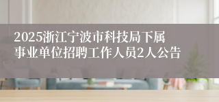 2025浙江宁波市科技局下属事业单位招聘工作人员2人公告