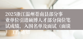2025浙江温州苍南县部分事业单位引进硕博人才部分岗位笔试成绩、入围名单及面试（面谈） 工作通知