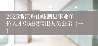 2025浙江舟山嵊泗县事业单位人才引进拟聘用人员公示（一）