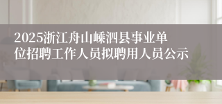 2025浙江舟山嵊泗县事业单位招聘工作人员拟聘用人员公示