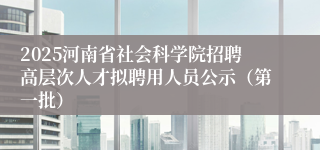 2025河南省社会科学院招聘高层次人才拟聘用人员公示（第一批）