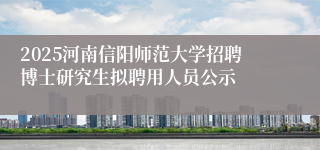 2025河南信阳师范大学招聘博士研究生拟聘用人员公示