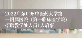 2022广东广州中医药大学第一附属医院（第一临床医学院）招聘教学处人员1人启事