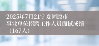 2025年7月21宁夏固原市事业单位招聘工作人员面试成绩（167人）