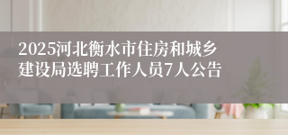 2025河北衡水市住房和城乡建设局选聘工作人员7人公告