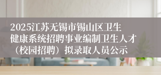 2025江苏无锡市锡山区卫生健康系统招聘事业编制卫生人才（校园招聘）拟录取人员公示