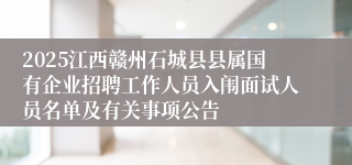 2025江西赣州石城县县属国有企业招聘工作人员入闱面试人员名单及有关事项公告